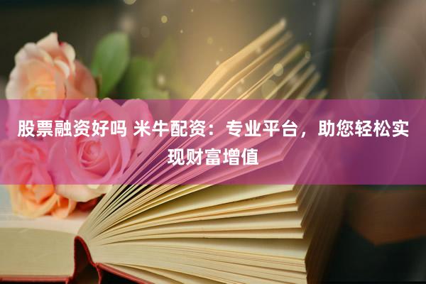 股票融资好吗 米牛配资：专业平台，助您轻松实现财富增值
