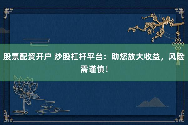 股票配资开户 炒股杠杆平台：助您放大收益，风险需谨慎！