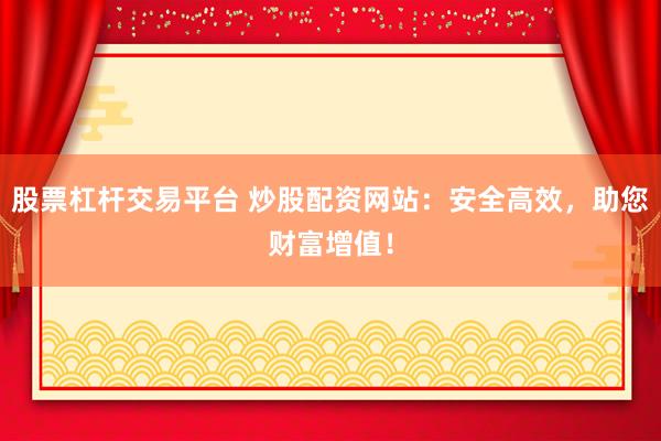 股票杠杆交易平台 炒股配资网站：安全高效，助您财富增值！