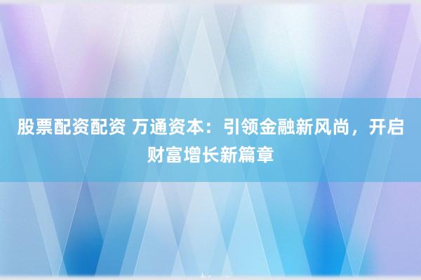 股票配资配资 万通资本：引领金融新风尚，开启财富增长新篇章