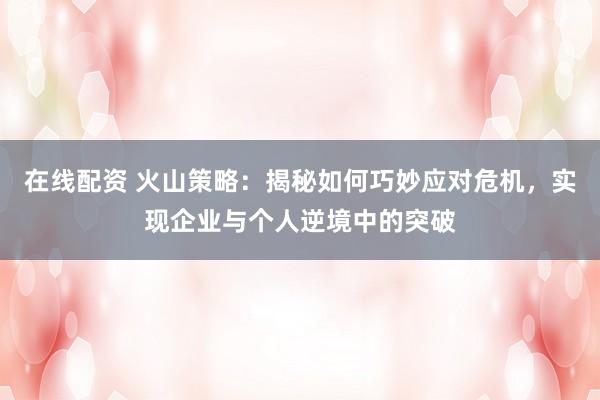在线配资 火山策略：揭秘如何巧妙应对危机，实现企业与个人逆境中的突破