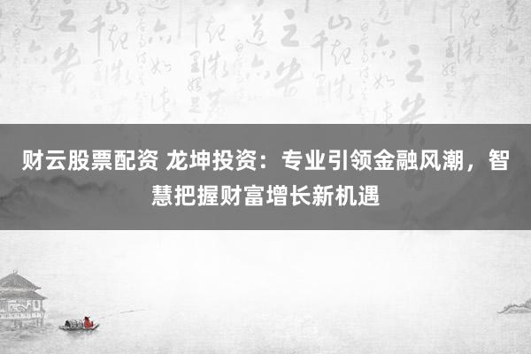 财云股票配资 龙坤投资：专业引领金融风潮，智慧把握财富增长新机遇