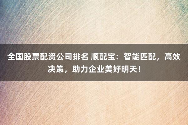 全国股票配资公司排名 顺配宝：智能匹配，高效决策，助力企业美好明天！