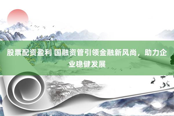 股票配资盈利 国融资管引领金融新风尚，助力企业稳健发展