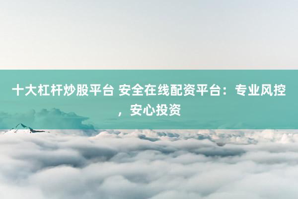 十大杠杆炒股平台 安全在线配资平台：专业风控，安心投资