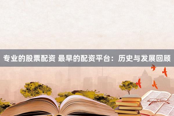 专业的股票配资 最早的配资平台：历史与发展回顾