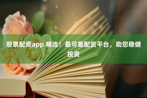 股票配资app 精选！最可靠配资平台，助您稳健投资