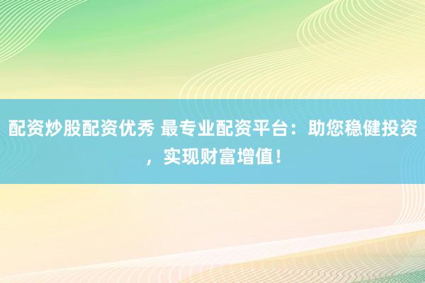 配资炒股配资优秀 最专业配资平台：助您稳健投资，实现财富增值！