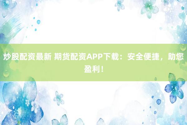 炒股配资最新 期货配资APP下载：安全便捷，助您盈利！