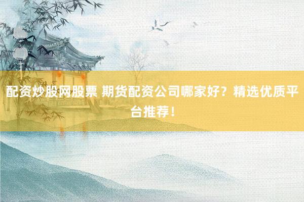 配资炒股网股票 期货配资公司哪家好？精选优质平台推荐！
