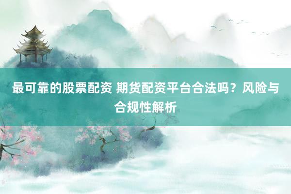 最可靠的股票配资 期货配资平台合法吗？风险与合规性解析