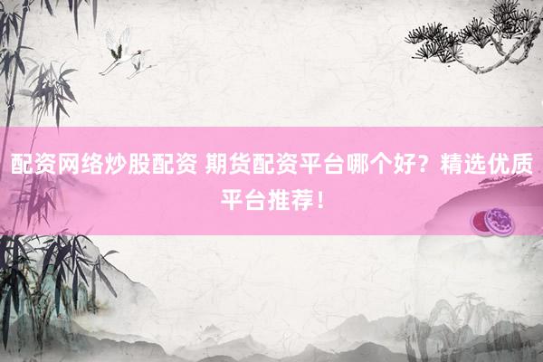 配资网络炒股配资 期货配资平台哪个好？精选优质平台推荐！