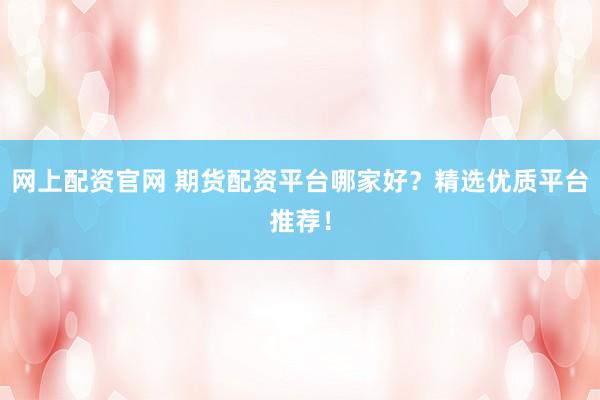 网上配资官网 期货配资平台哪家好？精选优质平台推荐！