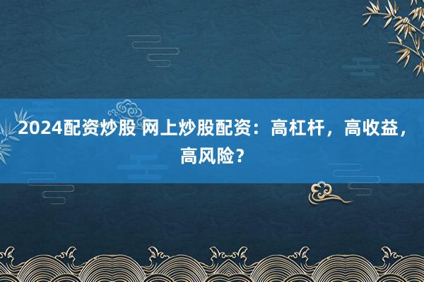 2024配资炒股 网上炒股配资：高杠杆，高收益，高风险？