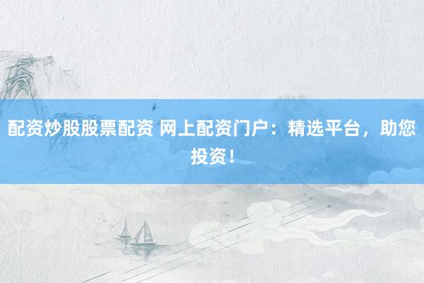 配资炒股股票配资 网上配资门户：精选平台，助您投资！
