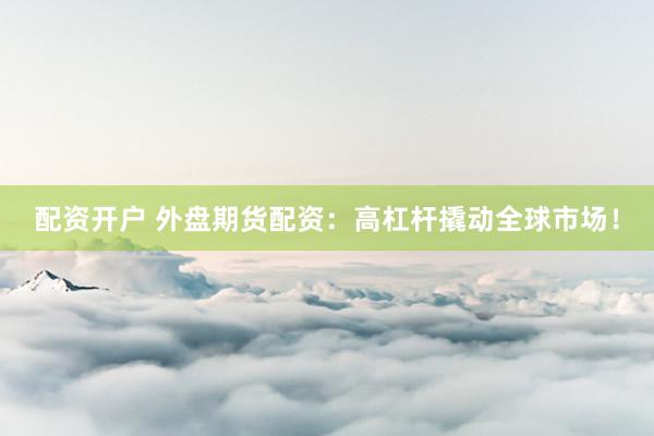 配资开户 外盘期货配资：高杠杆撬动全球市场！