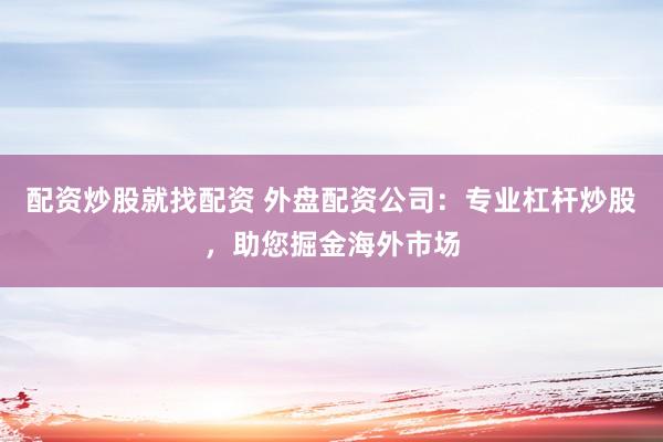 配资炒股就找配资 外盘配资公司：专业杠杆炒股，助您掘金海外市场