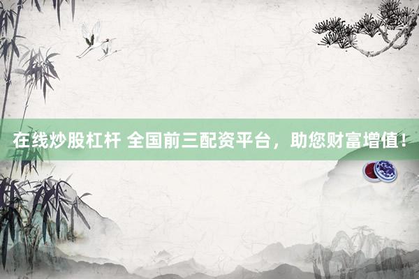 在线炒股杠杆 全国前三配资平台，助您财富增值！