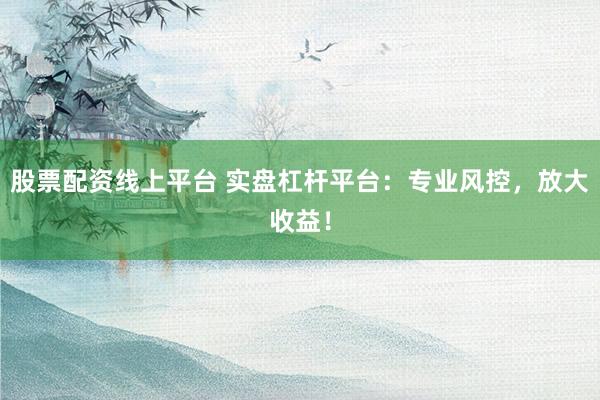 股票配资线上平台 实盘杠杆平台：专业风控，放大收益！