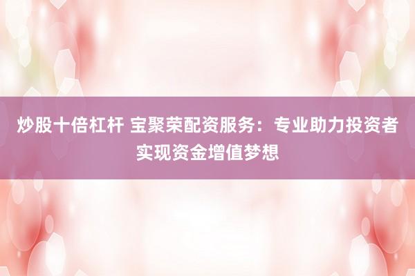炒股十倍杠杆 宝聚荣配资服务：专业助力投资者实现资金增值梦想