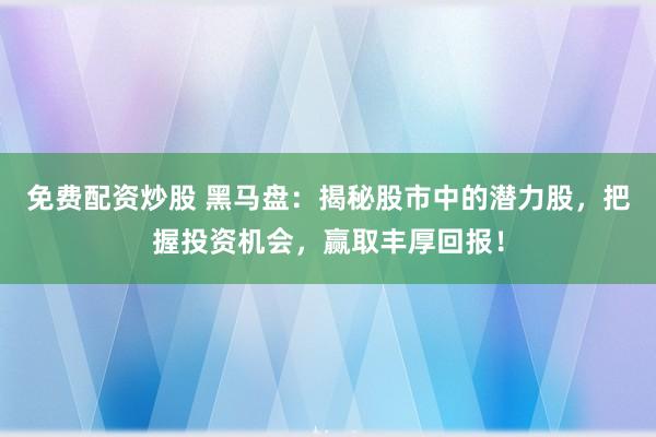 免费配资炒股 黑马盘：揭秘股市中的潜力股，把握投资机会，赢取丰厚回报！
