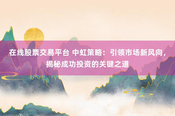 在线股票交易平台 中虹策略：引领市场新风向，揭秘成功投资的关键之道