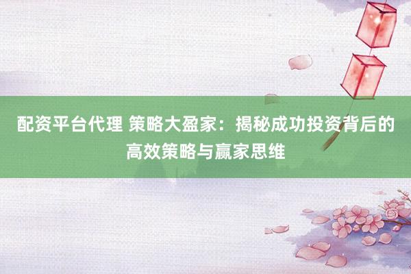 配资平台代理 策略大盈家：揭秘成功投资背后的高效策略与赢家思维