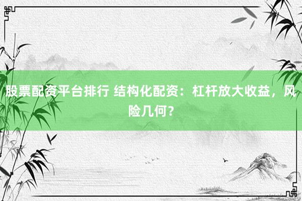 股票配资平台排行 结构化配资：杠杆放大收益，风险几何？