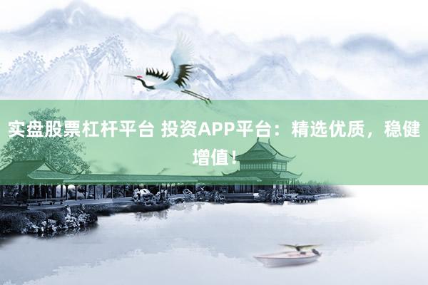 实盘股票杠杆平台 投资APP平台：精选优质，稳健增值！