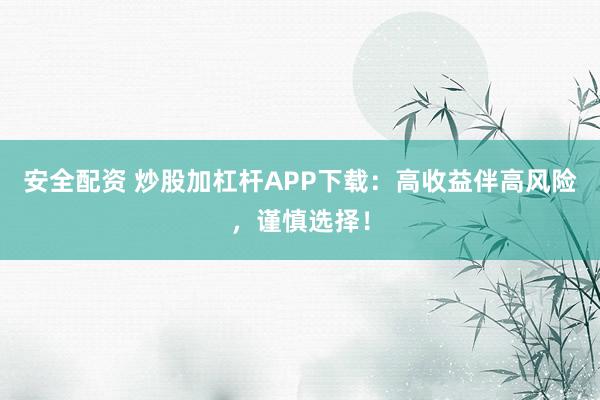 安全配资 炒股加杠杆APP下载：高收益伴高风险，谨慎选择！