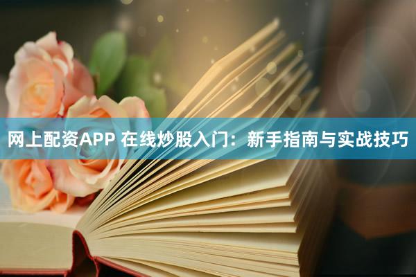 网上配资APP 在线炒股入门：新手指南与实战技巧