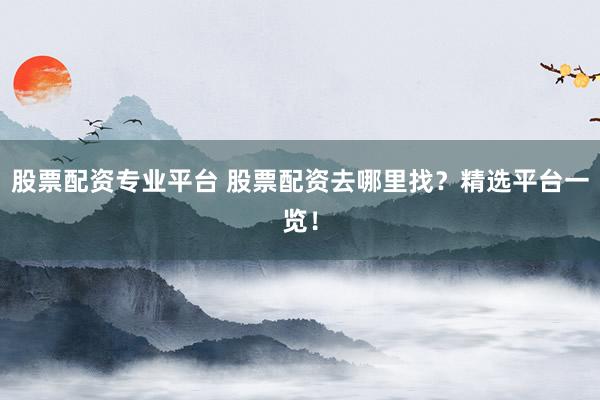股票配资专业平台 股票配资去哪里找？精选平台一览！