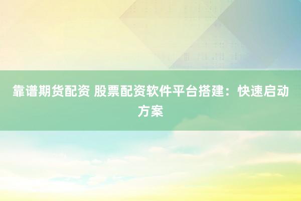 靠谱期货配资 股票配资软件平台搭建：快速启动方案