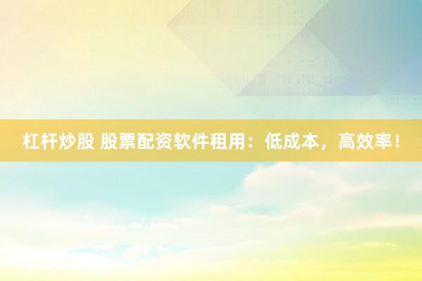 杠杆炒股 股票配资软件租用：低成本，高效率！