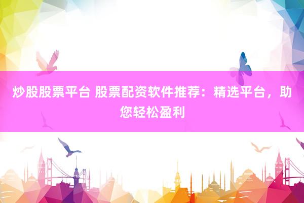 炒股股票平台 股票配资软件推荐：精选平台，助您轻松盈利