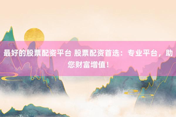 最好的股票配资平台 股票配资首选：专业平台，助您财富增值！