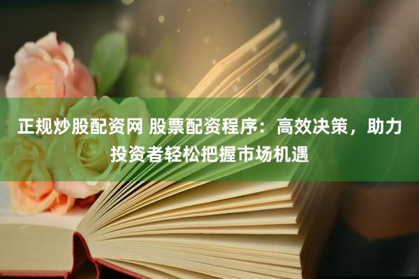 正规炒股配资网 股票配资程序：高效决策，助力投资者轻松把握市场机遇