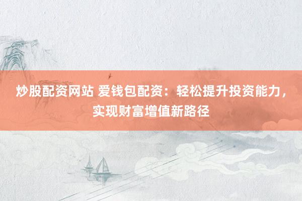 炒股配资网站 爱钱包配资：轻松提升投资能力，实现财富增值新路径