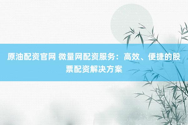 原油配资官网 微量网配资服务：高效、便捷的股票配资解决方案