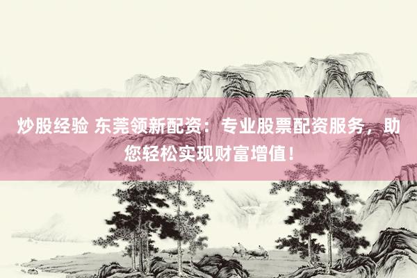 炒股经验 东莞领新配资：专业股票配资服务，助您轻松实现财富增值！