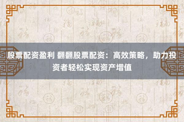 股票配资盈利 翻翻股票配资：高效策略，助力投资者轻松实现资产增值
