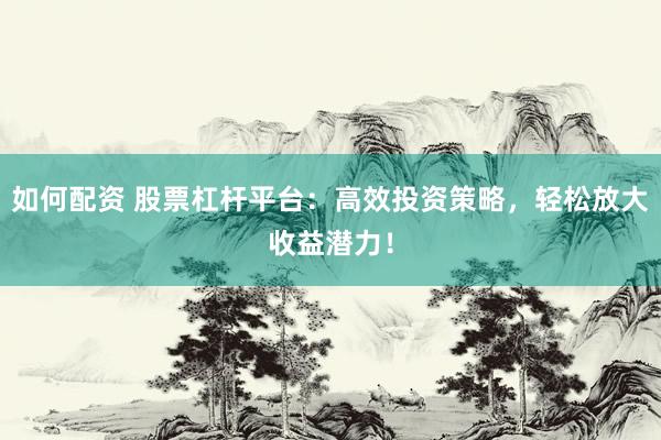 如何配资 股票杠杆平台：高效投资策略，轻松放大收益潜力！