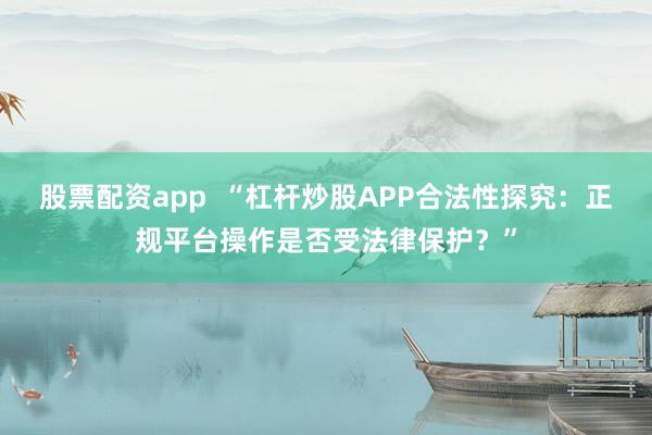 股票配资app  “杠杆炒股APP合法性探究：正规平台操作是否受法律保护？”