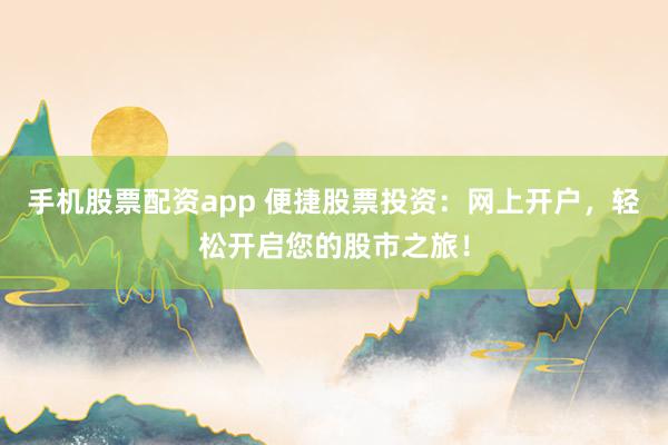 手机股票配资app 便捷股票投资：网上开户，轻松开启您的股市之旅！