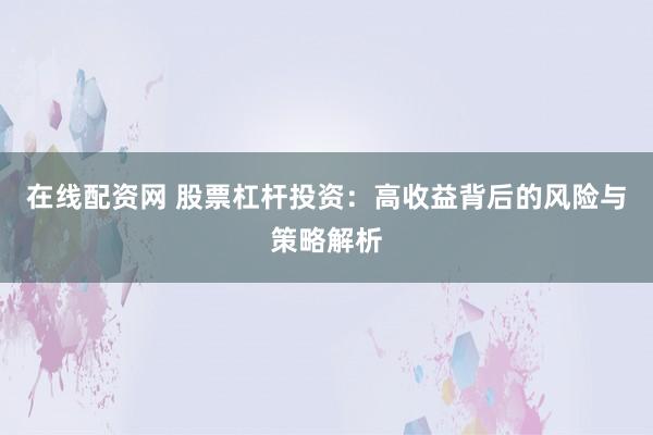 在线配资网 股票杠杆投资：高收益背后的风险与策略解析