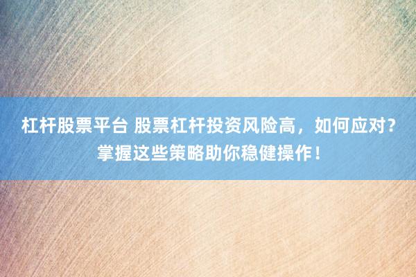 杠杆股票平台 股票杠杆投资风险高，如何应对？掌握这些策略助你稳健操作！