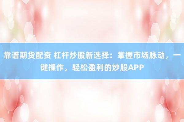 靠谱期货配资 杠杆炒股新选择：掌握市场脉动，一键操作，轻松盈利的炒股APP