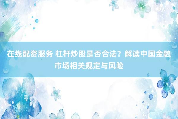 在线配资服务 杠杆炒股是否合法？解读中国金融市场相关规定与风险