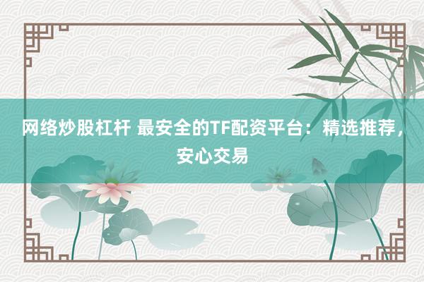 网络炒股杠杆 最安全的TF配资平台：精选推荐，安心交易