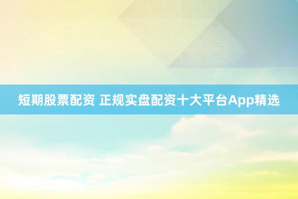 短期股票配资 正规实盘配资十大平台App精选